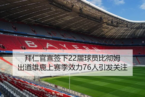 拜仁官宣签下22届球员比彻姆 出道雄鹿上赛季效力76人引发关注（BIWEISPORTSt）