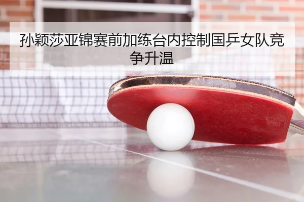 孙颖莎亚锦赛前加练台内控制国乒女队竞争升温（BIWEISPORTSt）