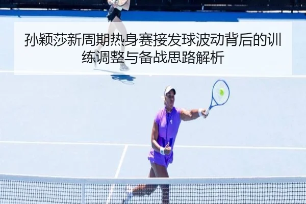 孙颖莎新周期热身赛接发球波动背后的训练调整与备战思路解析（BIWEISPORTSt）