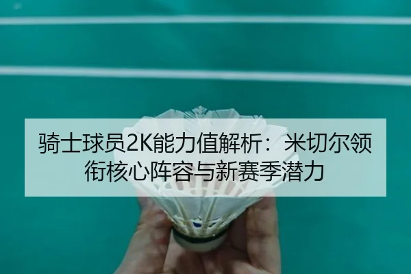 骑士球员2K能力值解析：米切尔领衔核心阵容与新赛季潜力（BIWEISPORTSt）