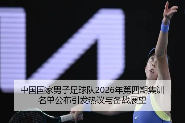中国国家男子足球队2026年第四期集训名单公布引发热议与备战展望 - BIWEISPORTSt