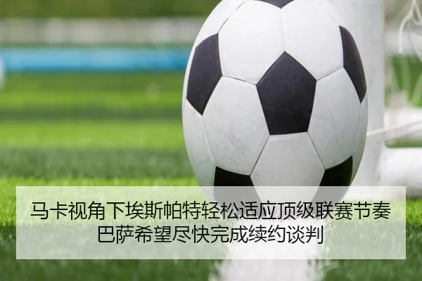 马卡视角下埃斯帕特轻松适应顶级联赛节奏巴萨希望尽快完成续约谈判（BIWEISPORTSt）