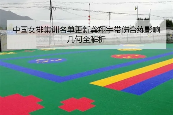 中国女排集训名单更新龚翔宇带伤合练影响几何全解析（BIWEISPORTSt）